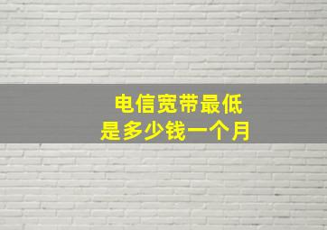 电信宽带最低是多少钱一个月