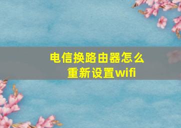 电信换路由器怎么重新设置wifi