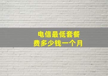 电信最低套餐费多少钱一个月