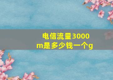 电信流量3000m是多少钱一个g