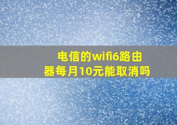 电信的wifi6路由器每月10元能取消吗