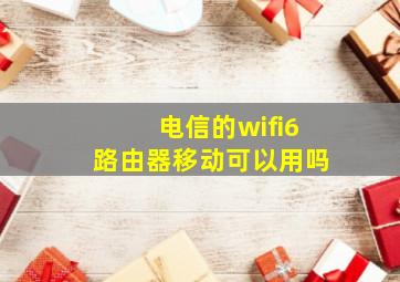 电信的wifi6路由器移动可以用吗