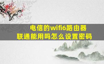 电信的wifi6路由器联通能用吗怎么设置密码