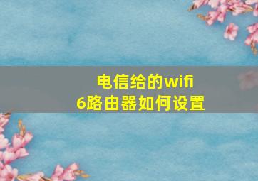 电信给的wifi6路由器如何设置