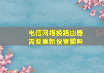 电信网络换路由器需要重新设置猫吗