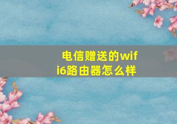 电信赠送的wifi6路由器怎么样