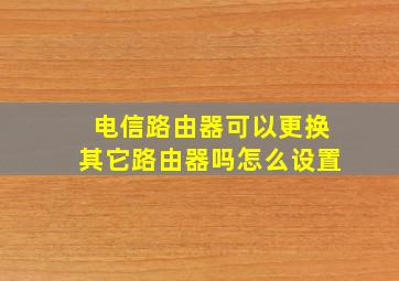 电信路由器可以更换其它路由器吗怎么设置