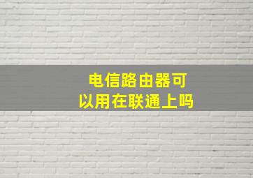 电信路由器可以用在联通上吗