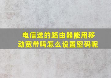 电信送的路由器能用移动宽带吗怎么设置密码呢