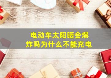 电动车太阳晒会爆炸吗为什么不能充电