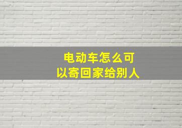 电动车怎么可以寄回家给别人