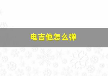 电吉他怎么弹