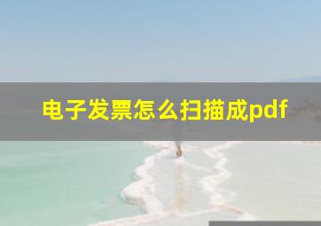 电子发票怎么扫描成pdf