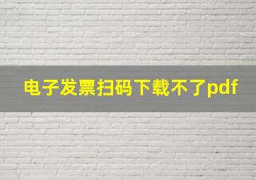 电子发票扫码下载不了pdf