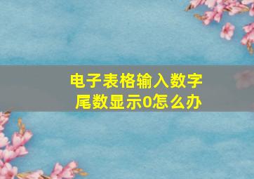 电子表格输入数字尾数显示0怎么办