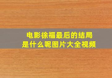 电影徐福最后的结局是什么呢图片大全视频