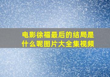 电影徐福最后的结局是什么呢图片大全集视频