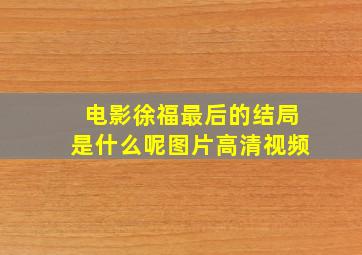 电影徐福最后的结局是什么呢图片高清视频