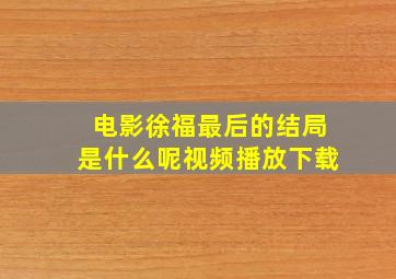 电影徐福最后的结局是什么呢视频播放下载