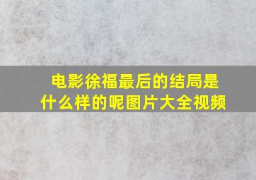 电影徐福最后的结局是什么样的呢图片大全视频