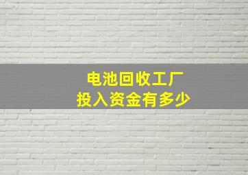 电池回收工厂投入资金有多少