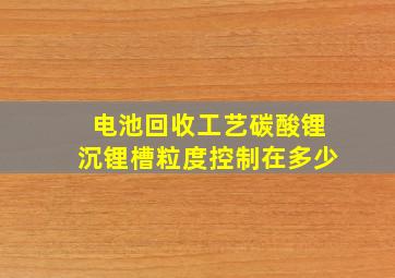 电池回收工艺碳酸锂沉锂槽粒度控制在多少