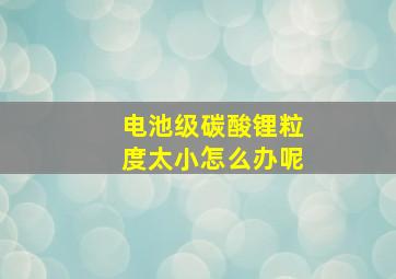 电池级碳酸锂粒度太小怎么办呢