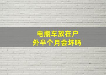 电瓶车放在户外半个月会坏吗