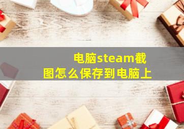 电脑steam截图怎么保存到电脑上