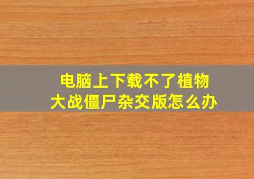 电脑上下载不了植物大战僵尸杂交版怎么办