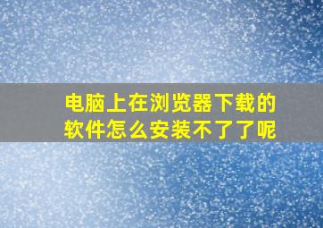 电脑上在浏览器下载的软件怎么安装不了了呢