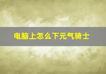 电脑上怎么下元气骑士