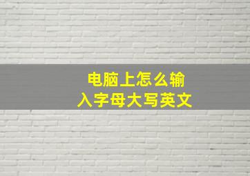 电脑上怎么输入字母大写英文