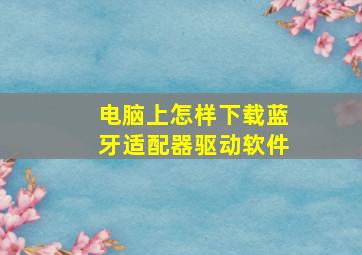 电脑上怎样下载蓝牙适配器驱动软件