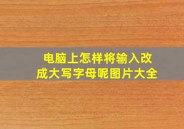 电脑上怎样将输入改成大写字母呢图片大全