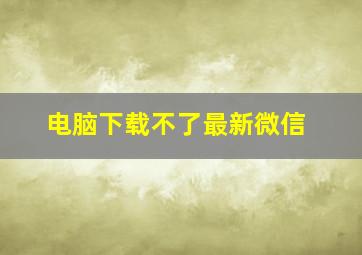 电脑下载不了最新微信