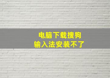 电脑下载搜狗输入法安装不了