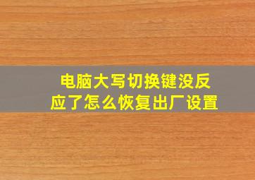 电脑大写切换键没反应了怎么恢复出厂设置