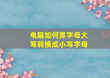 电脑如何弄字母大写转换成小写字母