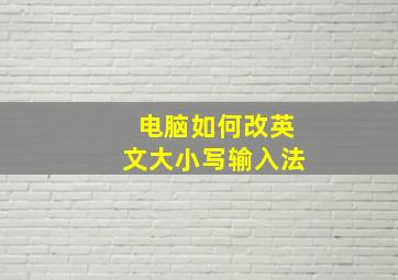 电脑如何改英文大小写输入法