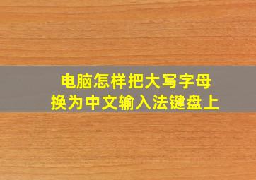 电脑怎样把大写字母换为中文输入法键盘上