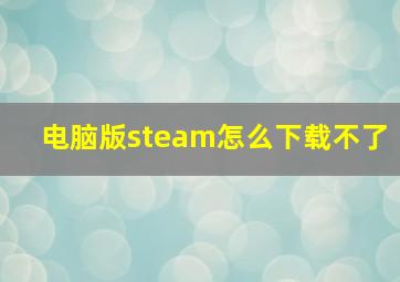 电脑版steam怎么下载不了