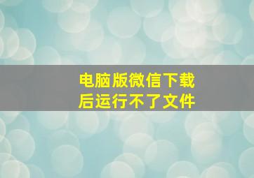 电脑版微信下载后运行不了文件