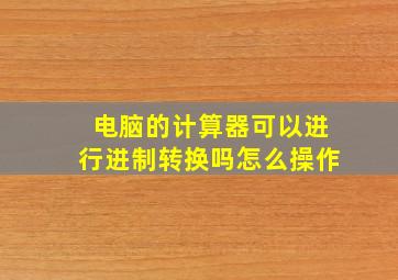 电脑的计算器可以进行进制转换吗怎么操作