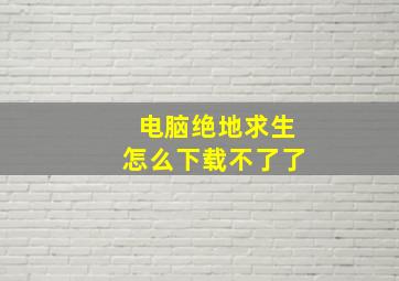 电脑绝地求生怎么下载不了了