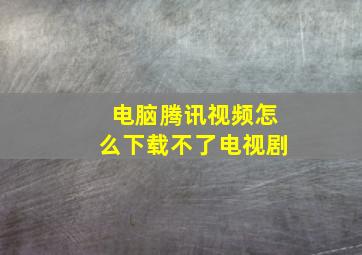 电脑腾讯视频怎么下载不了电视剧