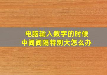 电脑输入数字的时候中间间隔特别大怎么办