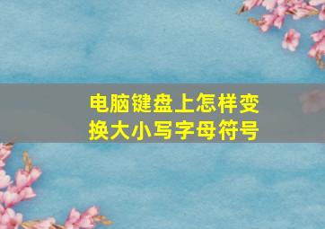 电脑键盘上怎样变换大小写字母符号