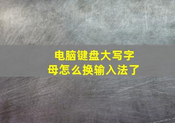 电脑键盘大写字母怎么换输入法了