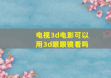 电视3d电影可以用3d眼眼镜看吗